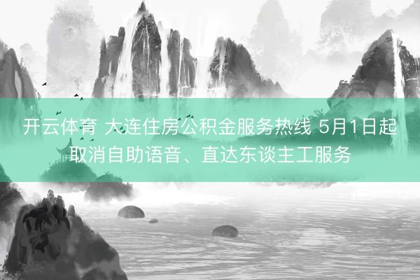 开云体育 大连住房公积金服务热线 5月1日起取消自助语音、直达东谈主工服务