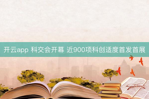 开云app 科交会开幕 近900项科创适度首发首展