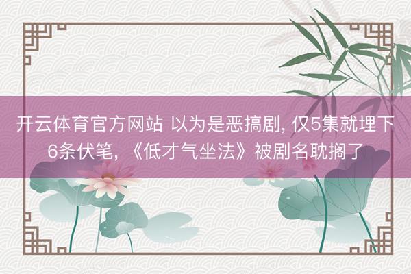 开云体育官方网站 以为是恶搞剧， 仅5集就埋下6条伏笔， 《低才气坐法》被剧名耽搁了