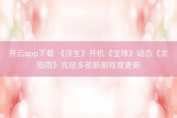 开云app下载 《浮生》开机《宝珠》动态《太阳雨》完结多部新剧程度更新