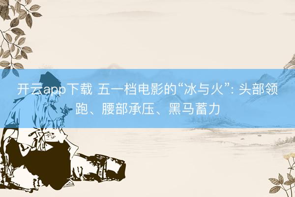 开云app下载 五一档电影的“冰与火”: 头部领跑、腰部承压、黑马蓄力