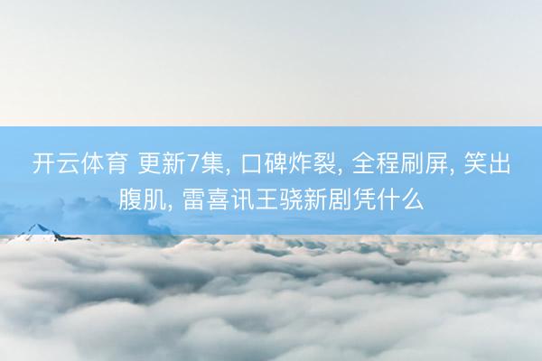 开云体育 更新7集， 口碑炸裂， 全程刷屏， 笑出腹肌， 雷喜讯王骁新剧凭什么