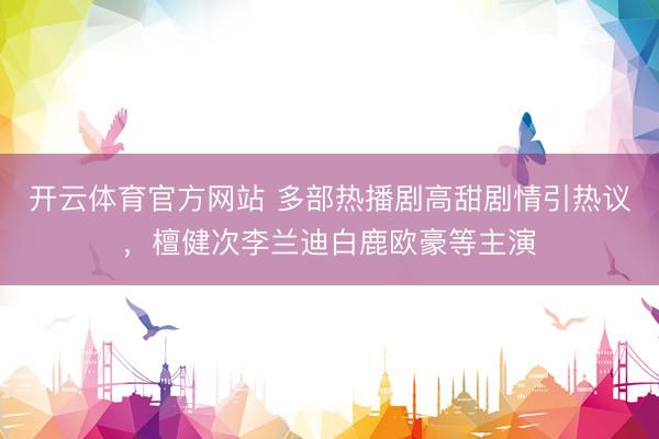 开云体育官方网站 多部热播剧高甜剧情引热议，檀健次李兰迪白鹿欧豪等主演