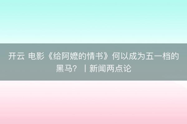 开云 电影《给阿嬷的情书》何以成为五一档的黑马？丨新闻两点论