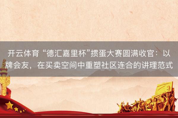 开云体育 “德汇嘉里杯”掼蛋大赛圆满收官：以牌会友，在买卖空间中重塑社区连合的讲理范式