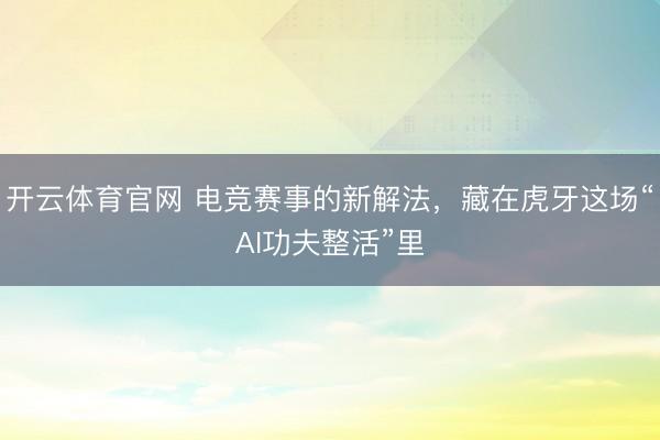 开云体育官网 电竞赛事的新解法，藏在虎牙这场“AI功夫整活”里