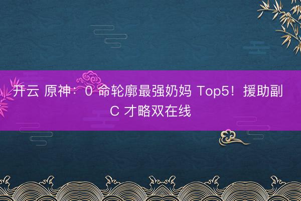 开云 原神：0 命轮廓最强奶妈 Top5！援助副 C 才略双在线
