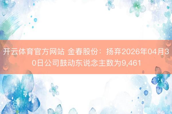 开云体育官方网站 金春股份：扬弃2026年04月30日公司鼓动东说念主数为9，461