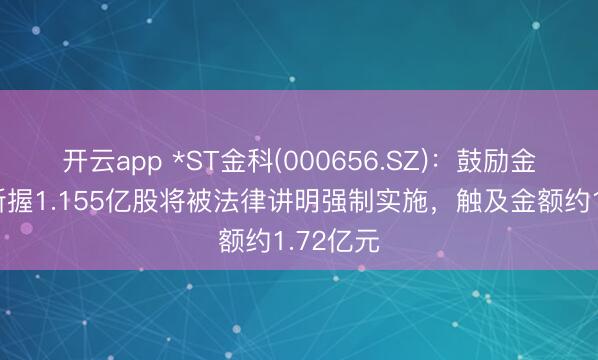 开云app *ST金科(000656.SZ)：鼓励金科控股所握1.155亿股将被法律讲明强制实施，触及金额约1.72亿元