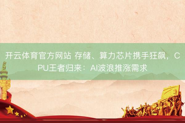 开云体育官方网站 存储、算力芯片携手狂飙，CPU王者归来：AI波浪推涨需求