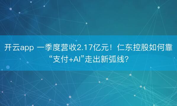 开云app 一季度营收2.17亿元！仁东控股如何靠“支付+AI”走出新弧线？