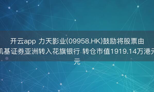 开云app 力天影业(09958.HK)鼓励将股票由凯基证券亚洲转入花旗银行 转仓市值1919.14万港元