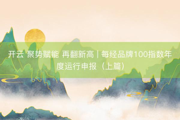 开云 聚势赋能 再翻新高 | 每经品牌100指数年度运行申报（上篇）