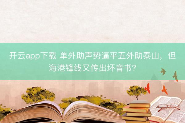 开云app下载 单外助声势逼平五外助泰山，但海港锋线又传出坏音书？