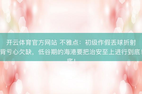 开云体育官方网站 不雅点：初级作假丢球折射背亏心欠缺，低谷期的海港要把治安至上进行到底！
