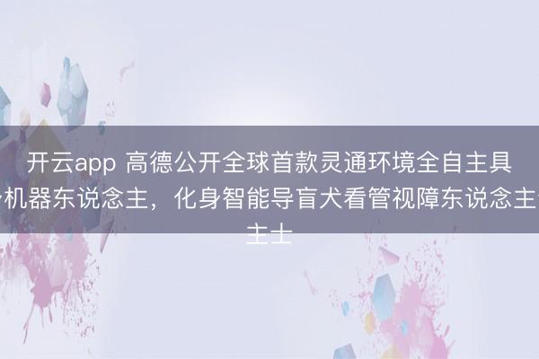 开云app 高德公开全球首款灵通环境全自主具身机器东说念主，化身智能导盲犬看管视障东说念主士