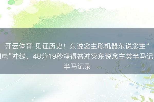 开云体育 见证历史！东说念主形机器东说念主“闪电”冲线，48分19秒净得益冲突东说念主类半马记录