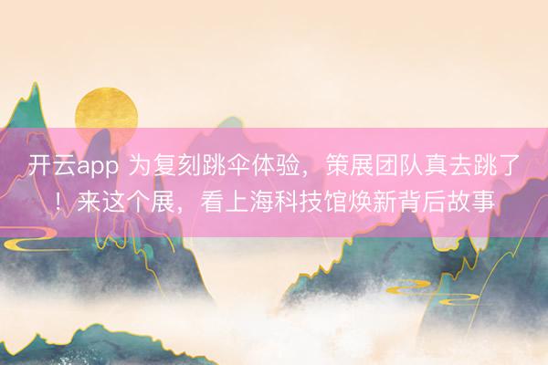 开云app 为复刻跳伞体验，策展团队真去跳了！来这个展，看上海科技馆焕新背后故事