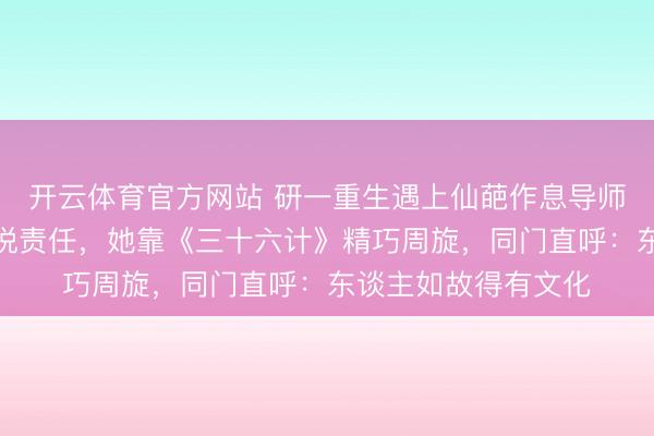开云体育官方网站 研一重生遇上仙葩作息导师，凌晨三点条件陈说责任，她靠《三十六计》精巧周旋，同门直呼：东谈主如故得有文化