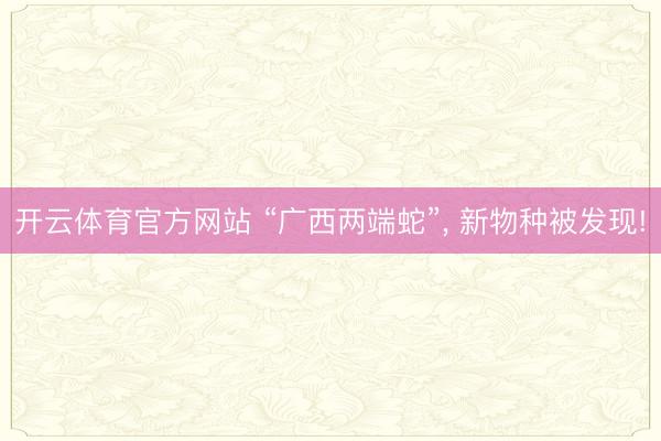 开云体育官方网站 “广西两端蛇”， 新物种被发现!