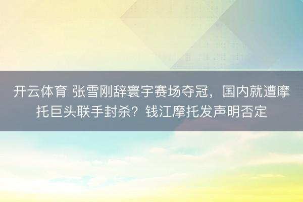 开云体育 张雪刚辞寰宇赛场夺冠，<a href=