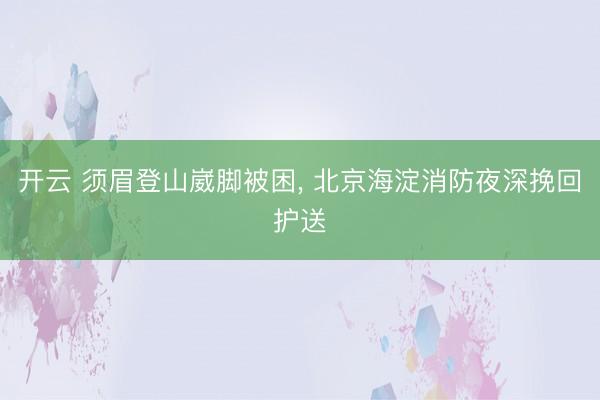 开云 须眉登山崴脚被困， 北京海淀消防夜深挽回护送