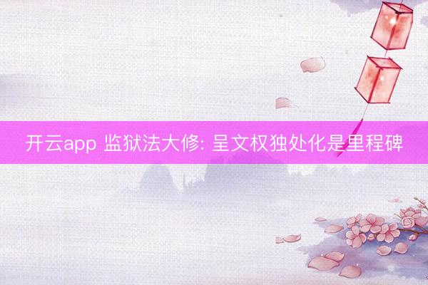 开云app 监狱法大修: 呈文权独处化是里程碑
