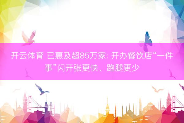 开云体育 已惠及超85万家: 开办餐饮店“一件事”闪开张更快、跑腿更少