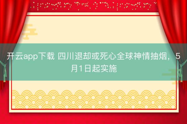 开云app下载 四川退却或死心全球神情抽烟，5月1日起实施