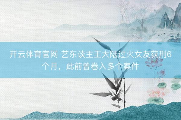 开云体育官网 艺东谈主王大陆过火女友获刑6个月，此前曾卷入多个案件