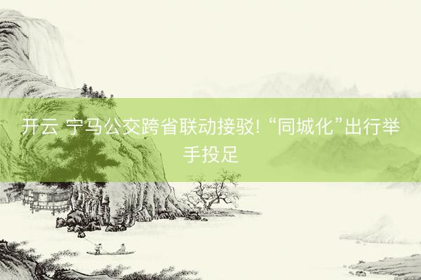 开云 宁马公交跨省联动接驳! “同城化”出行举手投足