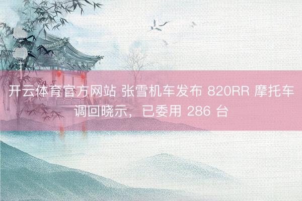 开云体育官方网站 张雪机车发布 820RR 摩托车调回晓示，已委用 286 台